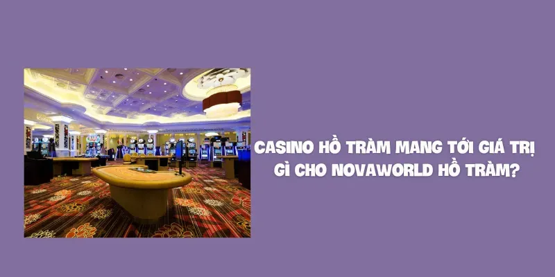 Casino Hồ Tràm mang tới giá trị gì cho Novaworld Hồ Tràm